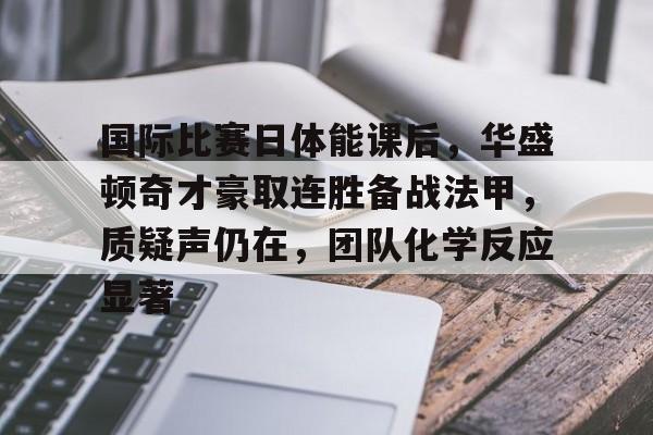 Kaiyun Sports-开云体育-关于国际比赛日体能课后，华盛顿奇才豪取连胜备战法甲，质疑声仍在，团队化学反应显著的信息