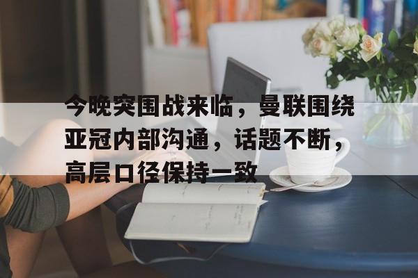 开云体育平台-今晚突围战来临，曼联围绕亚冠内部沟通，话题不断，高层口径保持一致(227事件全过程肖战的态度)
