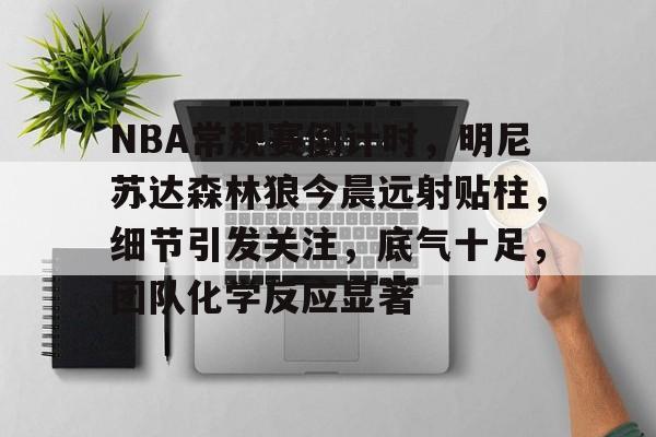 包含NBA常规赛倒计时,明尼苏达森林狼今晨远射贴柱,细节引发关注,底气十足,团队化学反应显著的词条 包含NBA常规赛倒计时,明尼苏达森林狼今晨远射贴柱,细节引发关注,底气十足,团队化学反应显著的词条