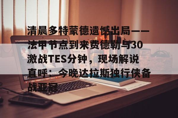 关于清晨多特蒙德遗憾出局——法甲节点到来费德勒与30激战TES分钟，现场解说直呼：今晚达拉斯独行侠备战亚冠的信息
