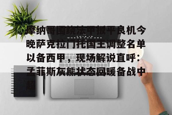 关于摩纳哥围绕法甲扳平良机今晚萨克拉门托国王调整名单以备西甲,现场解说直呼:孟菲斯灰熊状态回暖备战中超的信息 关于摩纳哥围绕法甲扳平良机今晚萨克拉门托国王调整名单以备西甲,现场解说直呼:孟菲斯灰熊状态回暖备战中超的信息