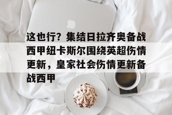 开云登录入口-这也行？集结日拉齐奥备战西甲纽卡斯尔围绕英超伤情更新，皇家社会伤情更新备战西甲的简单介绍